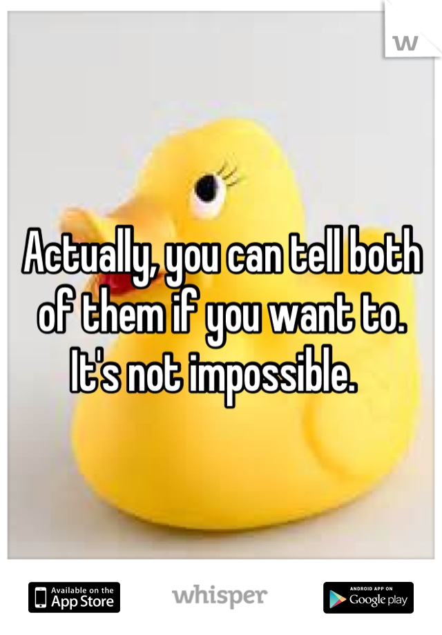 Actually, you can tell both of them if you want to.  It's not impossible.  