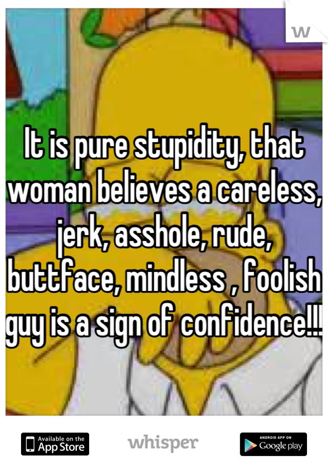 It is pure stupidity, that woman believes a careless, jerk, asshole, rude, buttface, mindless , foolish guy is a sign of confidence!!! 