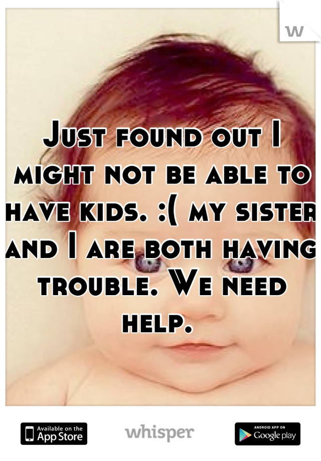 Just found out I might not be able to have kids. :( my sister and I are both having trouble. We need help. 