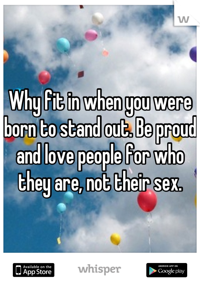 Why fit in when you were born to stand out. Be proud and love people for who they are, not their sex.