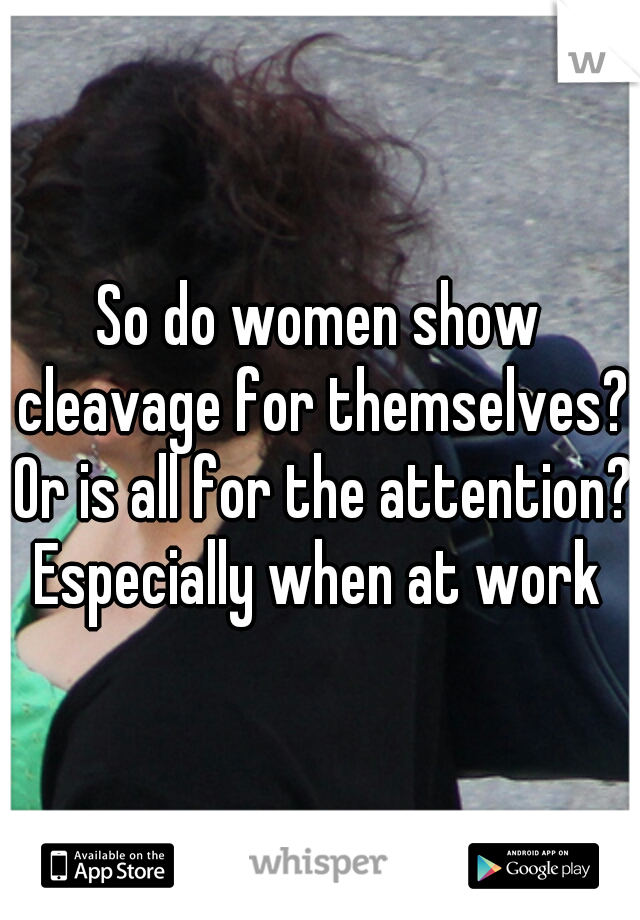 So do women show cleavage for themselves? Or is all for the attention? Especially when at work 
