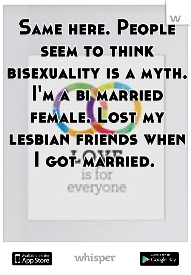 Same here. People seem to think bisexuality is a myth. I'm a bi married female. Lost my lesbian friends when I got married. 
