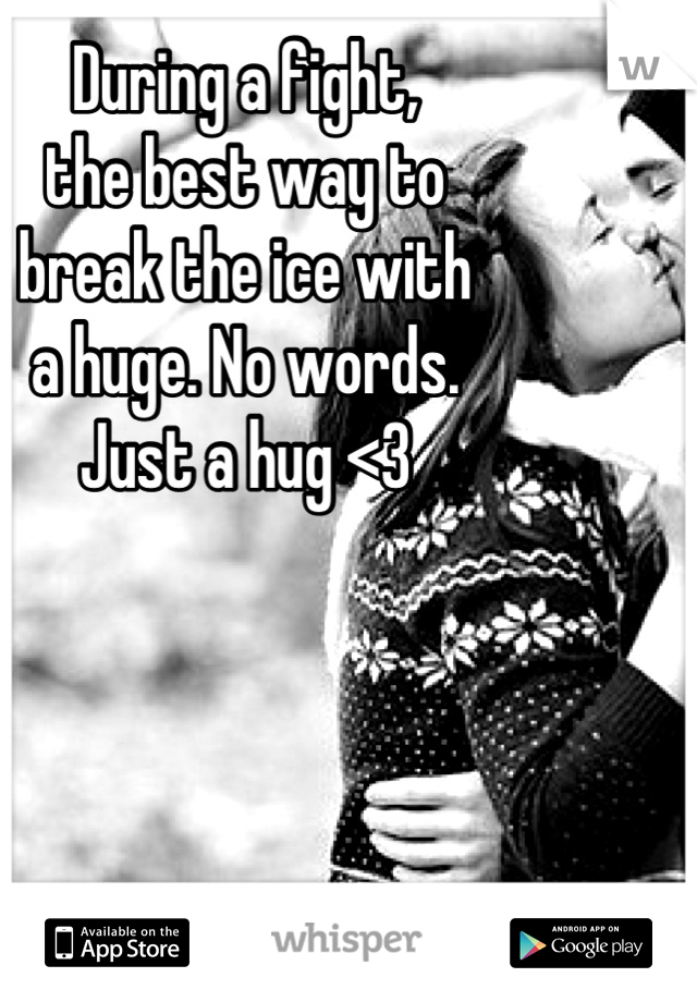 During a fight,
the best way to 
break the ice with 
a huge. No words.
Just a hug <3