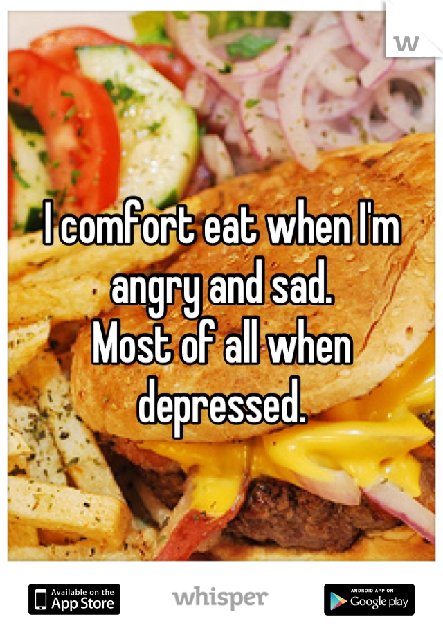 I comfort eat when I'm angry and sad.
Most of all when depressed.
