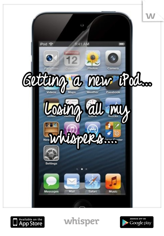 Getting a new iPod... Losing all my whispers.... 