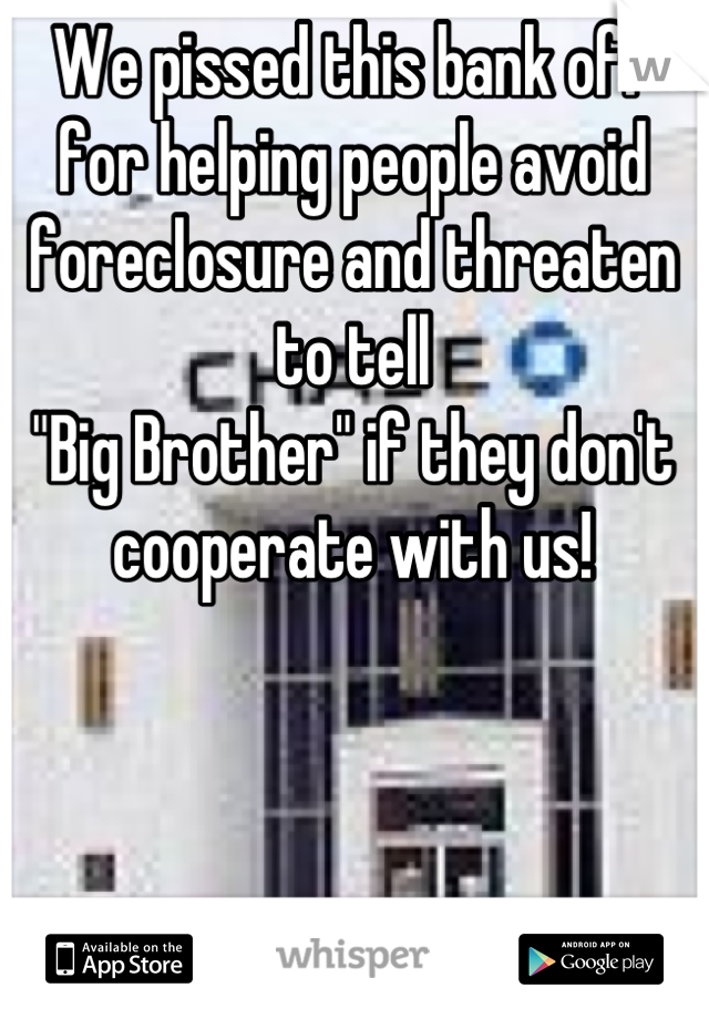 We pissed this bank off for helping people avoid foreclosure and threaten to tell
"Big Brother" if they don't cooperate with us!