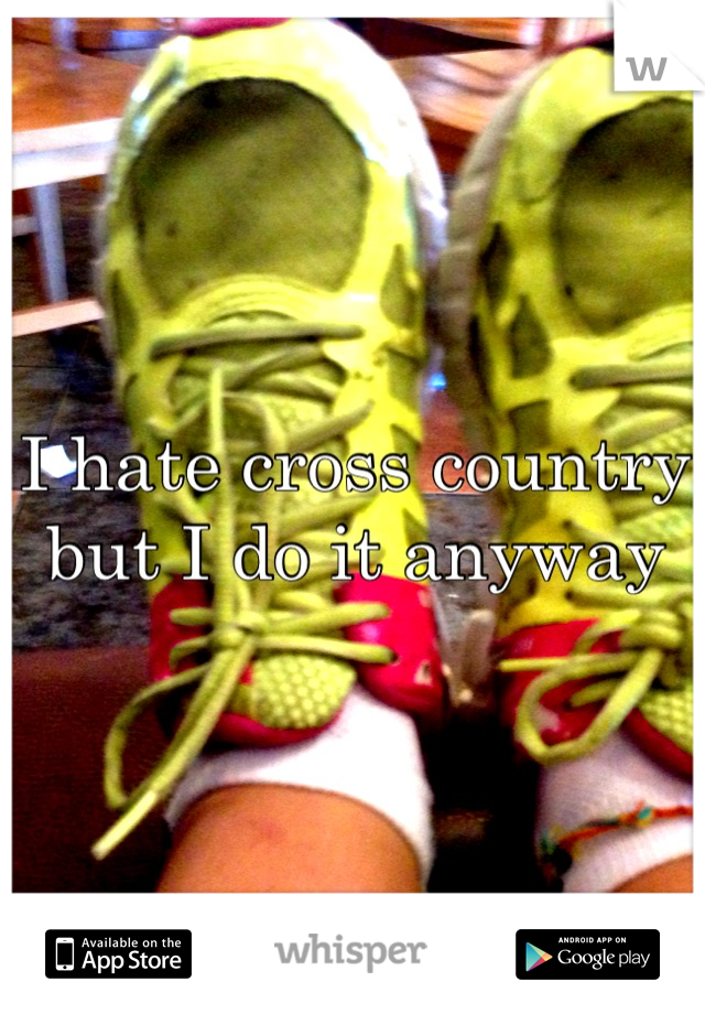 I hate cross country but I do it anyway

