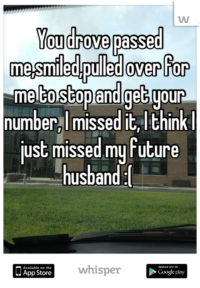 You drove passed me,smiled,pulled over for me to stop and get your number, I missed it, I think I just missed my future husband :( 