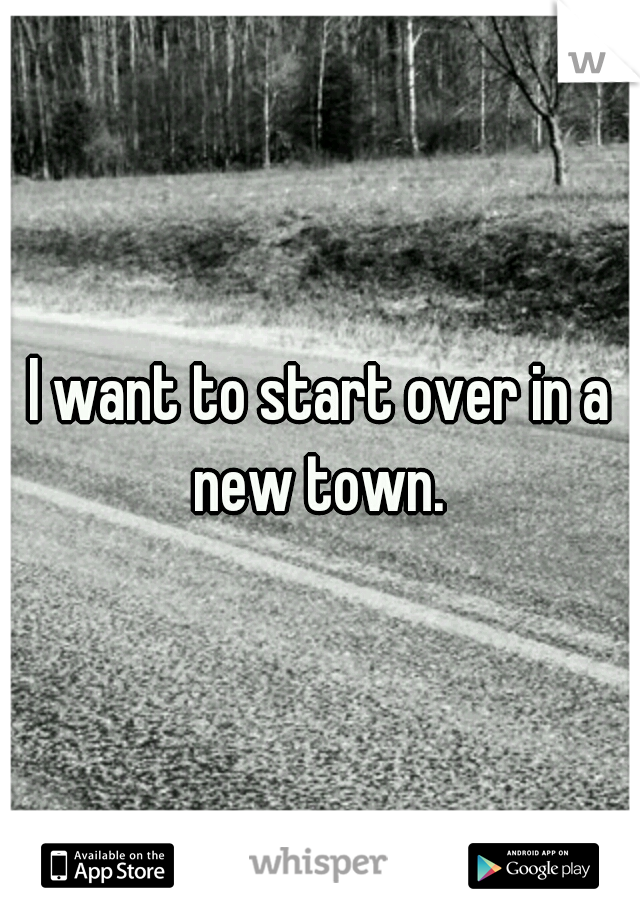 I want to start over in a new town. 
