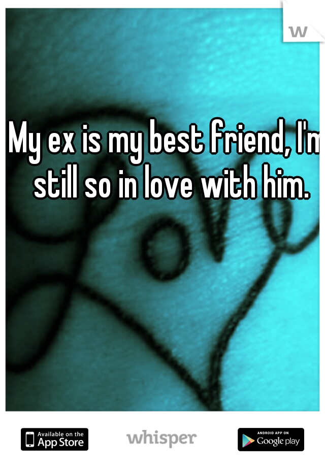 My ex is my best friend, I'm still so in love with him.