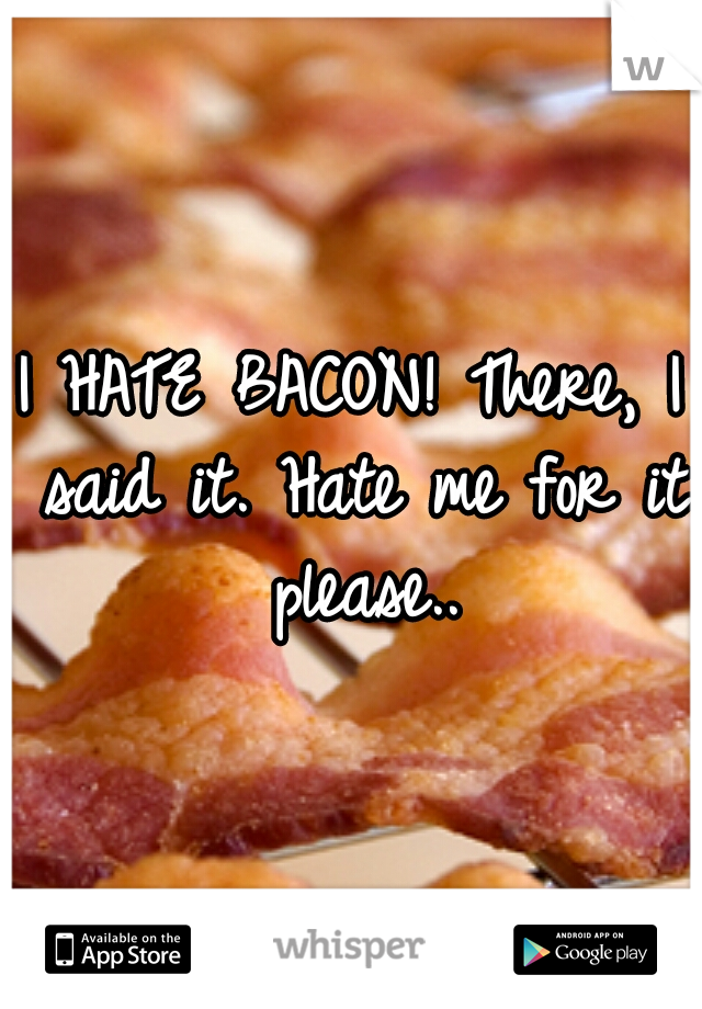 I HATE BACON! There, I said it. Hate me for it please..