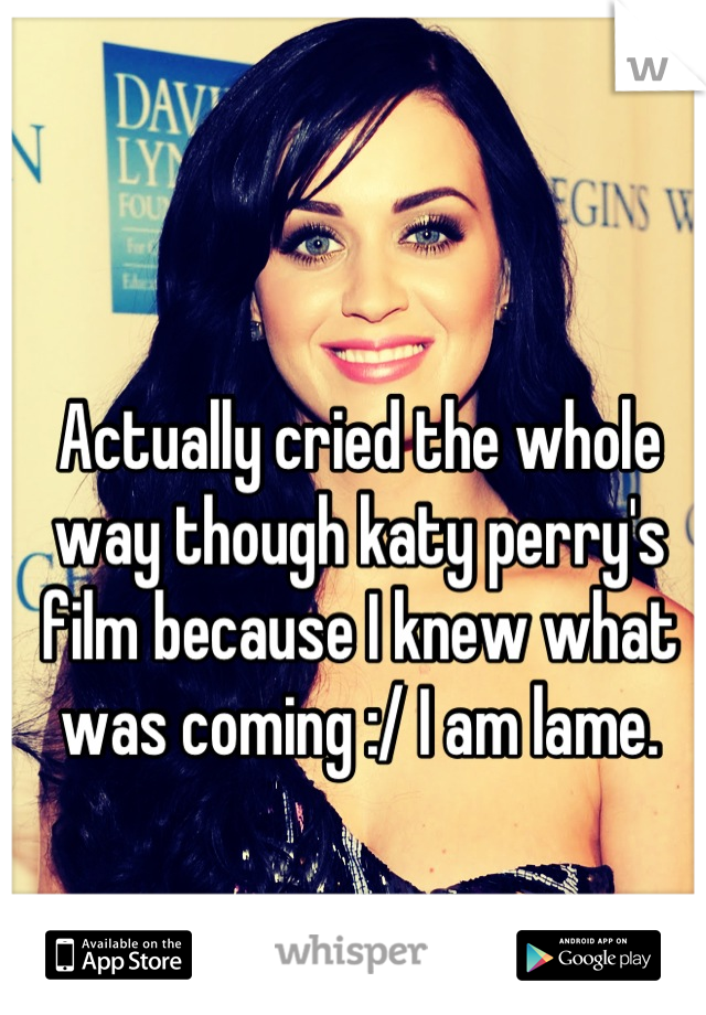 Actually cried the whole way though katy perry's film because I knew what was coming :/ I am lame.
