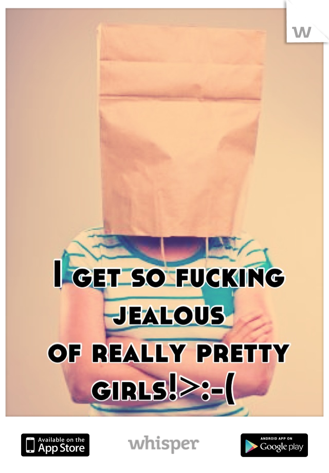 I get so fucking jealous
of really pretty girls!>:-( 