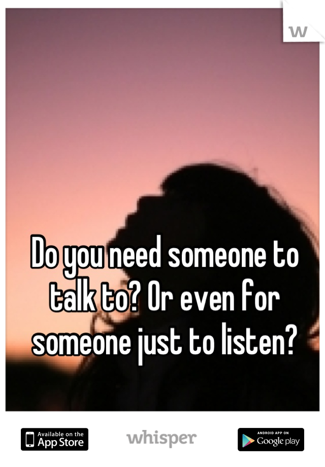 Do you need someone to talk to? Or even for someone just to listen?