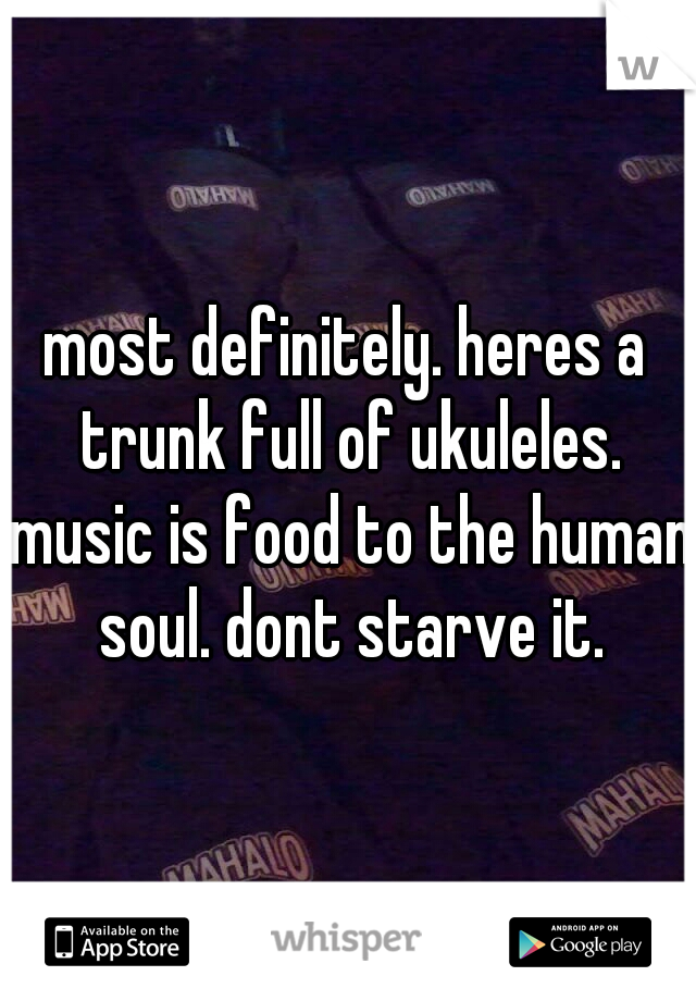most definitely. heres a trunk full of ukuleles. music is food to the human soul. dont starve it.