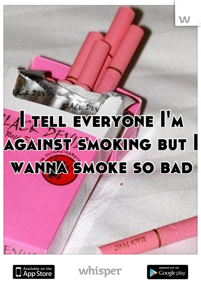 I tell everyone I'm against smoking but I wanna smoke so bad