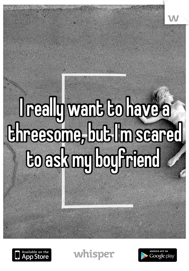I really want to have a threesome, but I'm scared to ask my boyfriend 