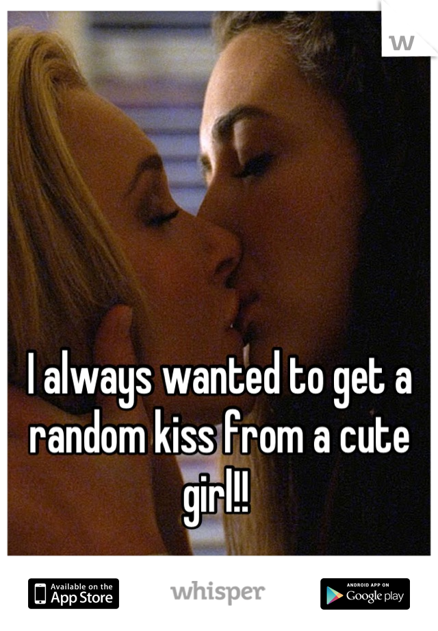 I always wanted to get a random kiss from a cute girl!! 