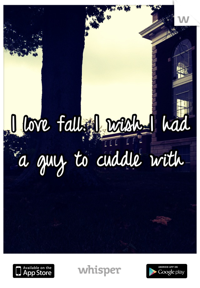I love fall. I wish I had a guy to cuddle with