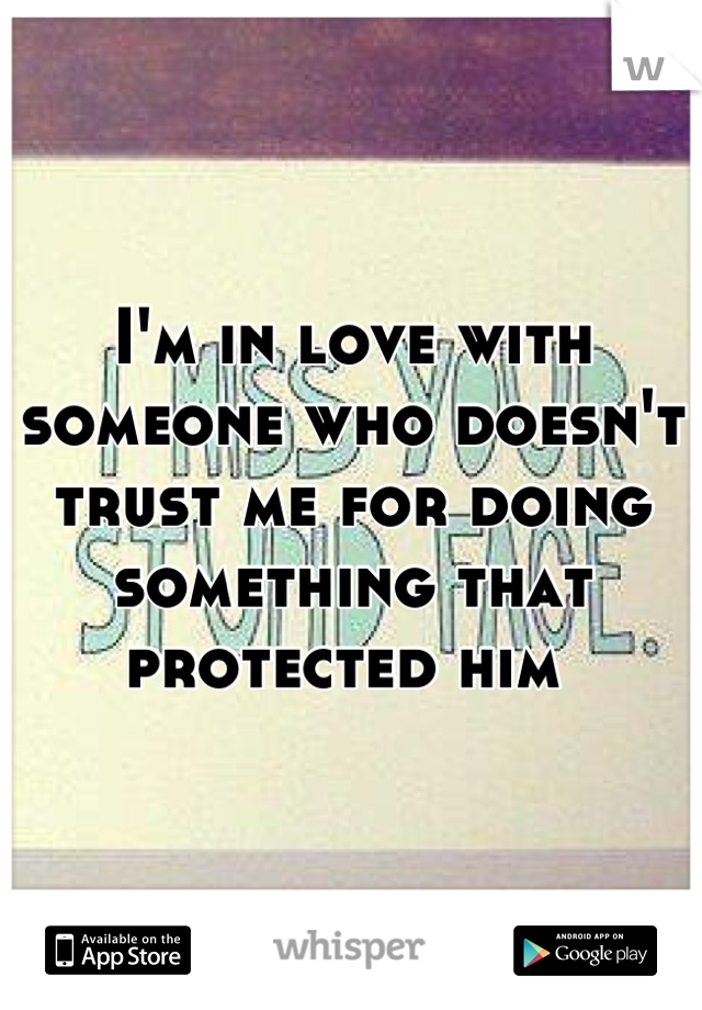 I'm in love with someone who doesn't trust me for doing something that protected him 
