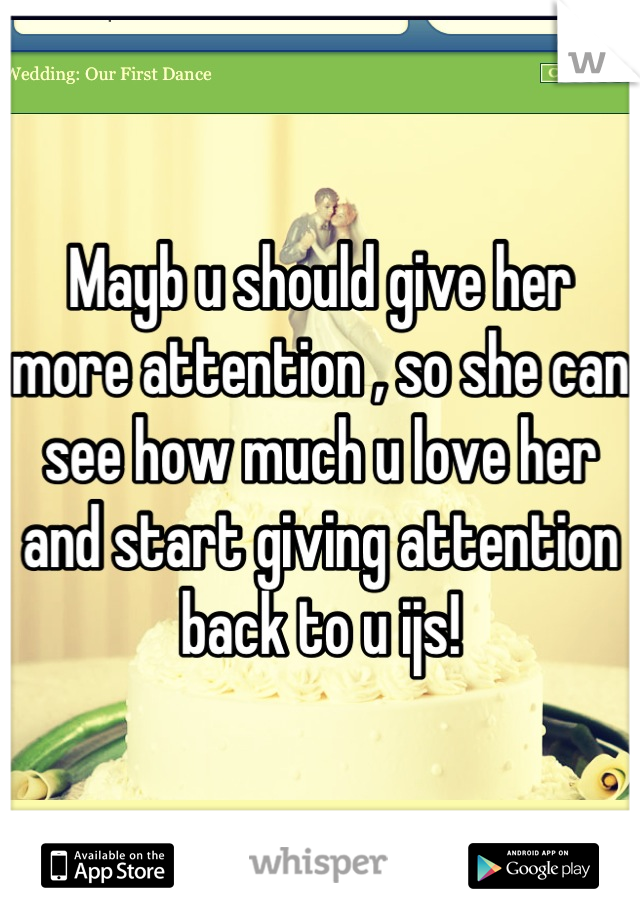 Mayb u should give her more attention , so she can see how much u love her and start giving attention back to u ijs!