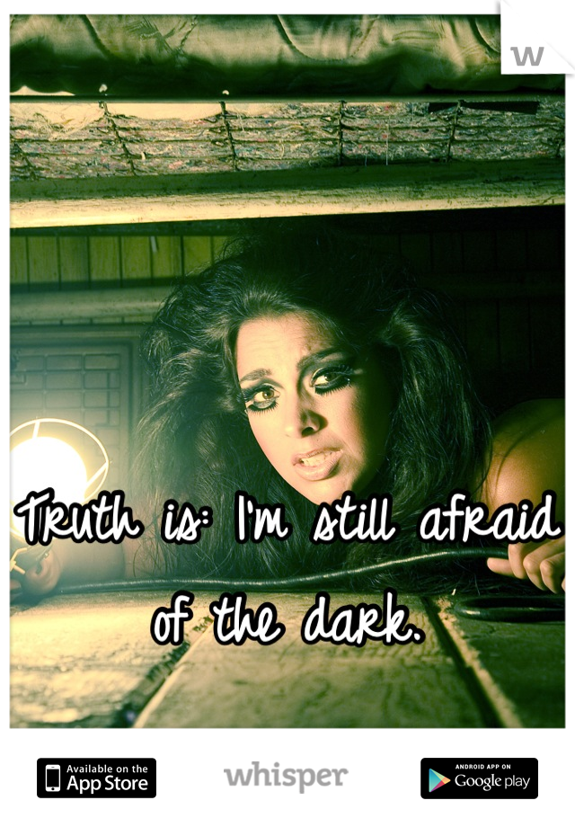Truth is: I'm still afraid of the dark.