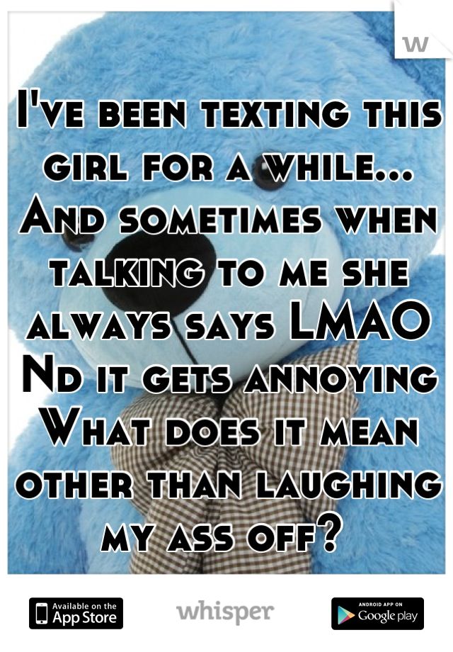 I've been texting this girl for a while...
And sometimes when talking to me she always says LMAO
Nd it gets annoying
What does it mean other than laughing my ass off? 