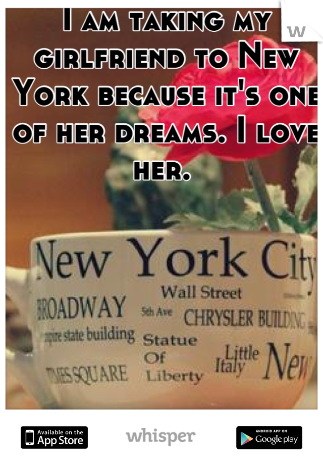 I am taking my girlfriend to New York because it's one of her dreams. I love her. 