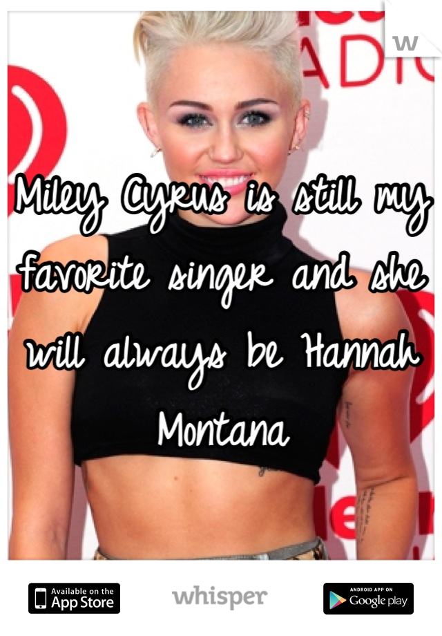 Miley Cyrus is still my favorite singer and she will always be Hannah Montana
