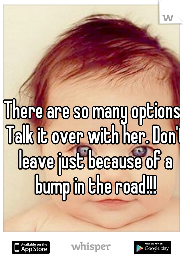 There are so many options! Talk it over with her. Don't leave just because of a bump in the road!!!