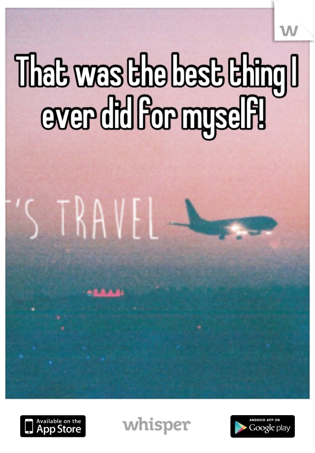 That was the best thing I 
ever did for myself! 