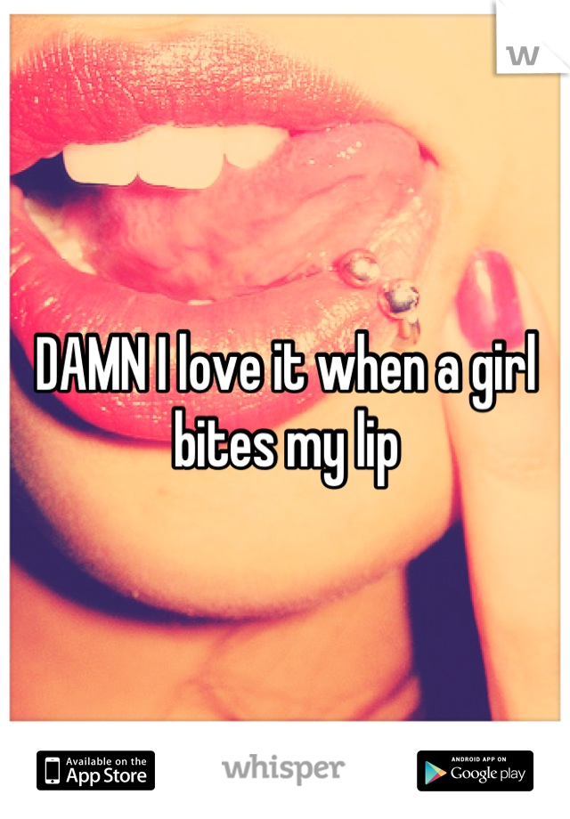 DAMN I love it when a girl bites my lip