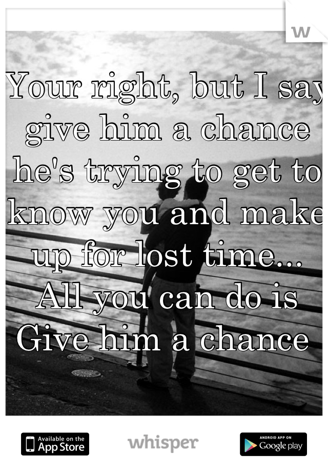 Your right, but I say give him a chance he's trying to get to know you and make up for lost time... All you can do is Give him a chance 