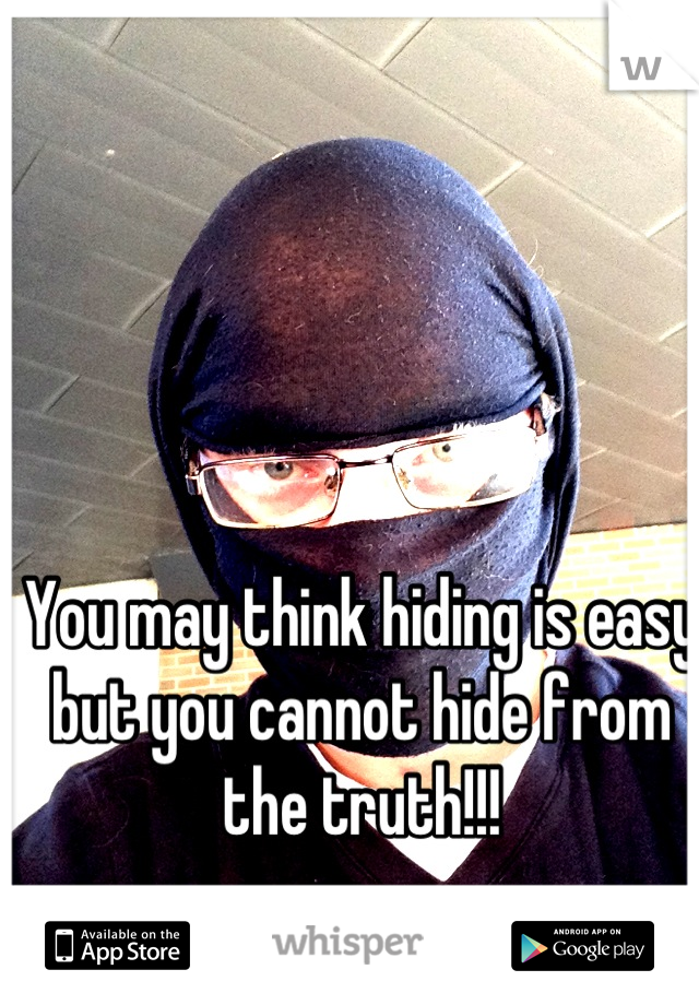 You may think hiding is easy but you cannot hide from the truth!!!