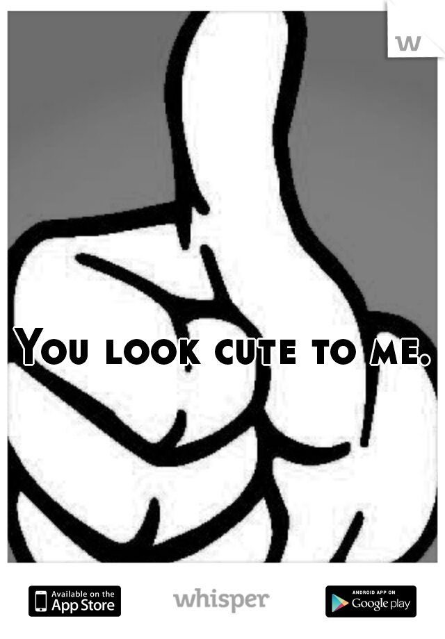 You look cute to me.