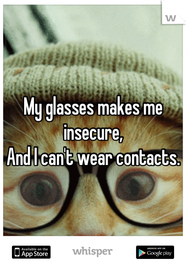 My glasses makes me insecure,
And I can't wear contacts.