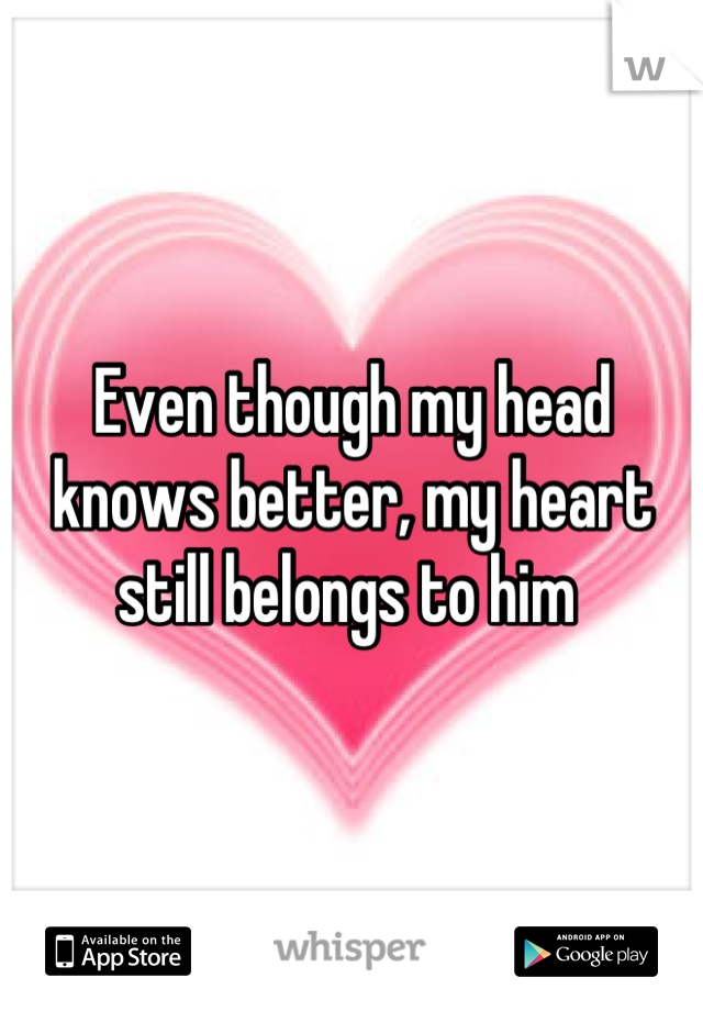 Even though my head knows better, my heart still belongs to him 