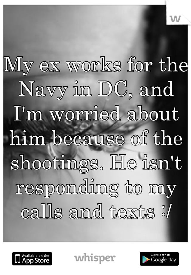 My ex works for the Navy in DC, and I'm worried about him because of the shootings. He isn't responding to my calls and texts :/