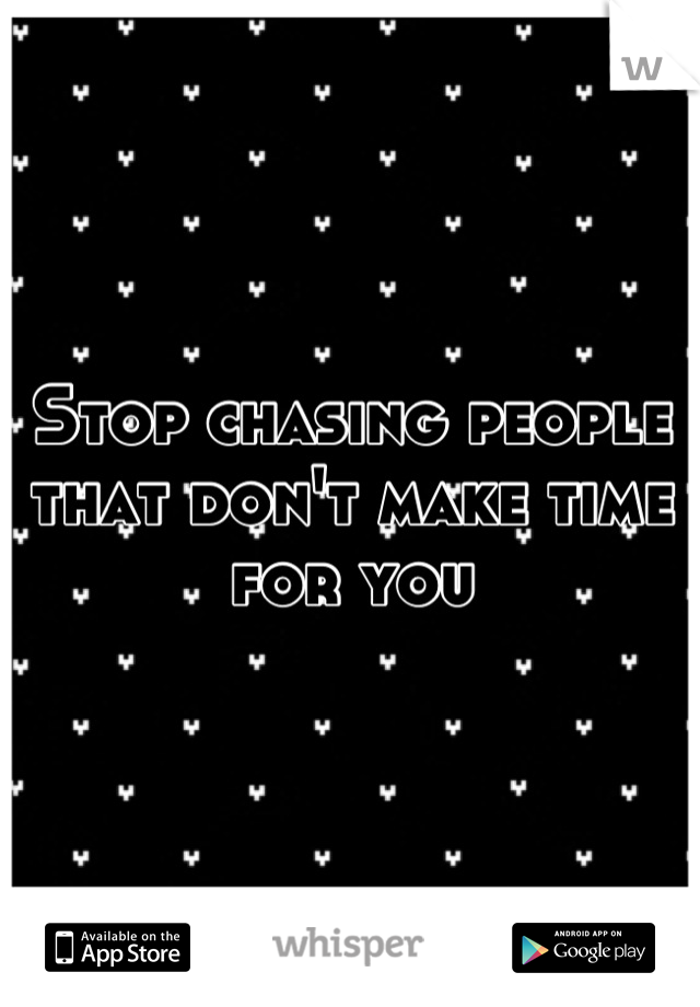 Stop chasing people that don't make time for you