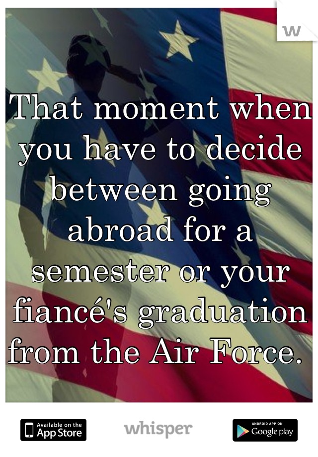 That moment when you have to decide between going abroad for a semester or your fiancé's graduation from the Air Force. 