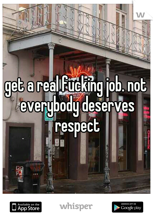 get a real fucking job. not everybody deserves respect