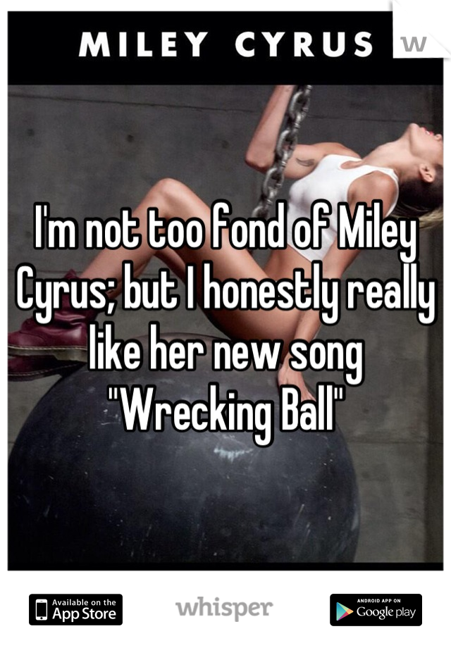 I'm not too fond of Miley Cyrus; but I honestly really like her new song "Wrecking Ball"