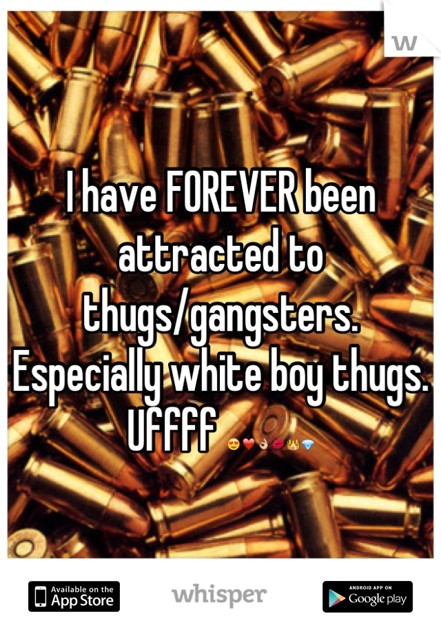 I have FOREVER been attracted to thugs/gangsters. Especially white boy thugs. Uffff 😍❤👌💋👑💎