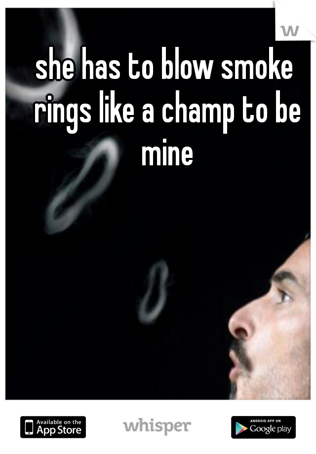 she has to blow smoke rings like a champ to be mine