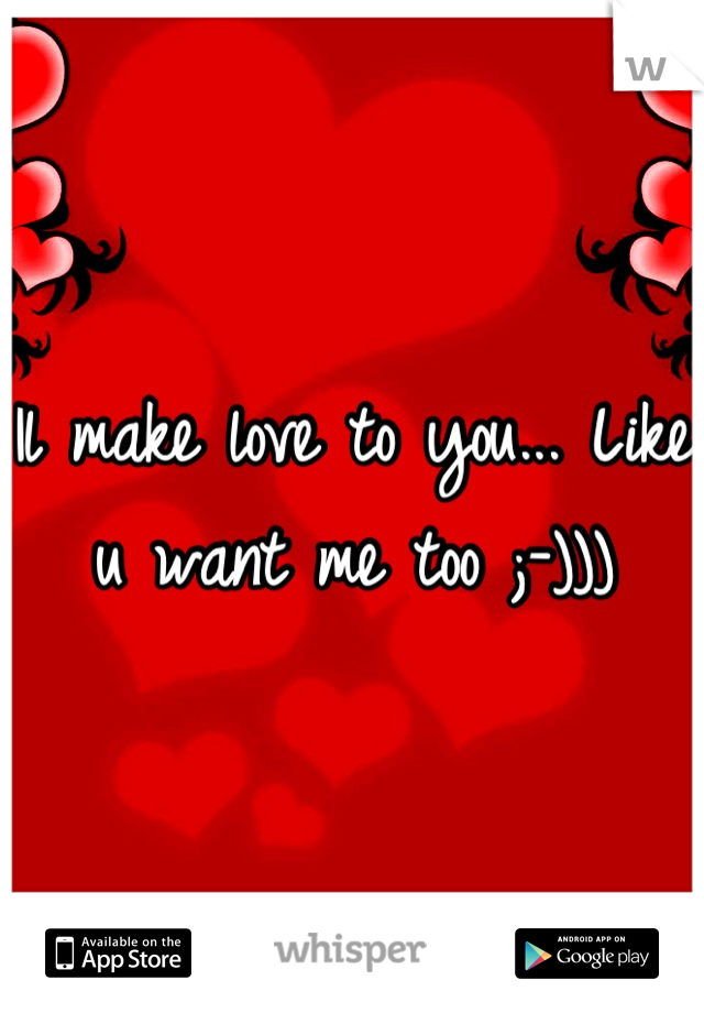 Il make love to you... Like u want me too ;-)))