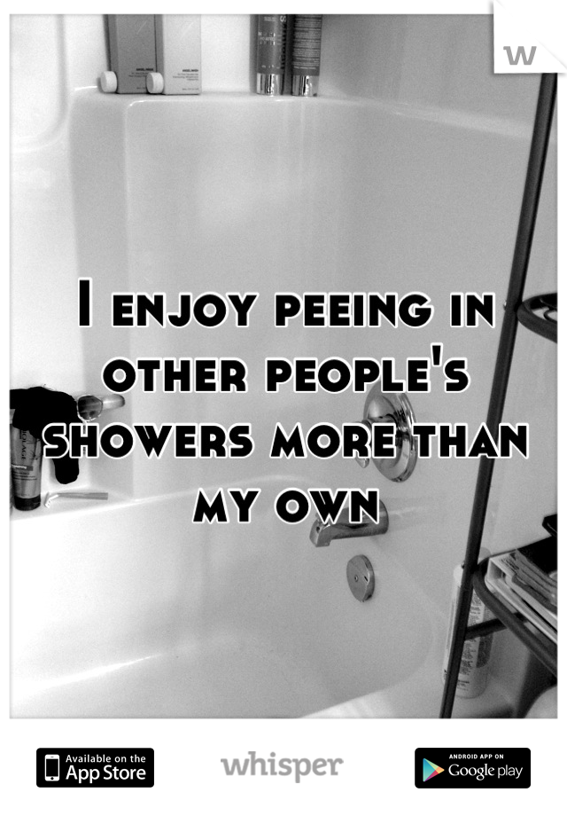 I enjoy peeing in other people's showers more than my own