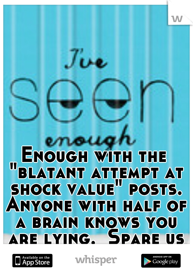 Enough with the "blatant attempt at shock value" posts. Anyone with half of a brain knows you are lying.  Spare us please