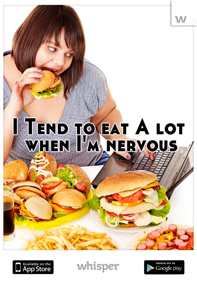 I Tend to eat A lot when I'm nervous