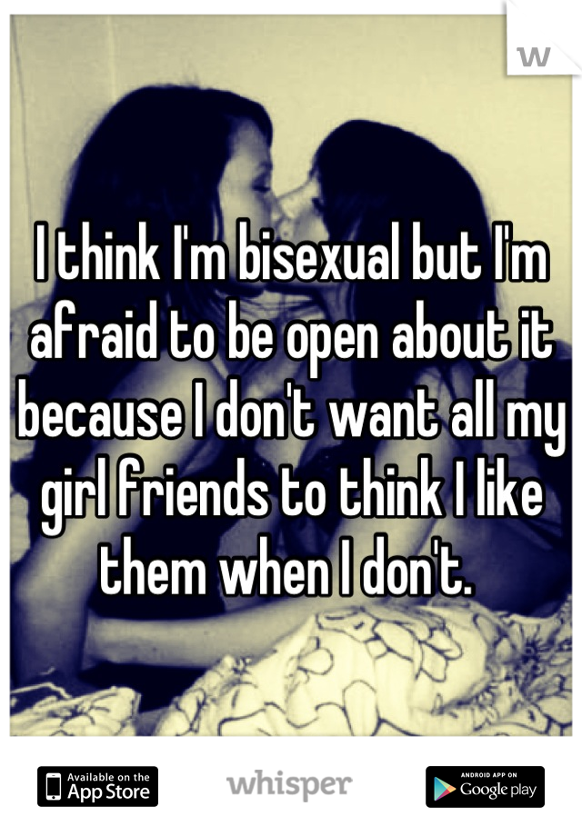 I think I'm bisexual but I'm afraid to be open about it because I don't want all my girl friends to think I like them when I don't. 