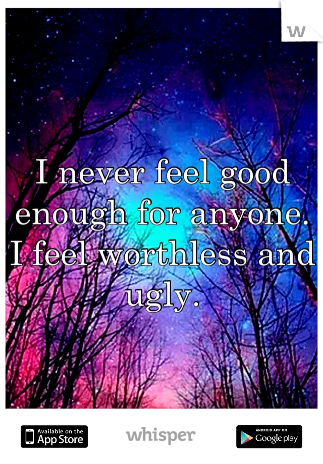I never feel good enough for anyone. I feel worthless and ugly.